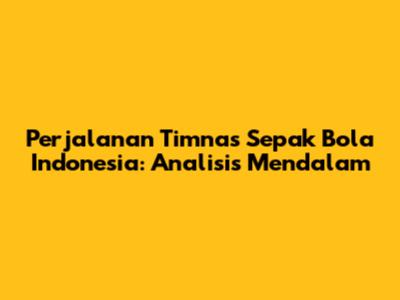 Perjalanan Timnas Sepak Bola Indonesia: Analisis Mendalam