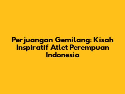 Perjuangan Gemilang: Kisah Inspiratif Atlet Perempuan Indonesia