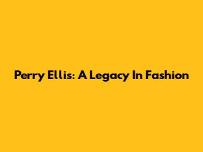 Perry Ellis: A Legacy In Fashion