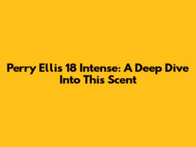 Perry Ellis 18 Intense: A Deep Dive Into This Scent