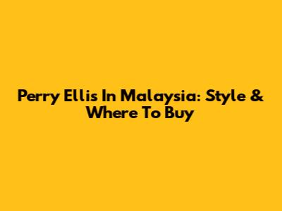 Perry Ellis In Malaysia: Style & Where To Buy