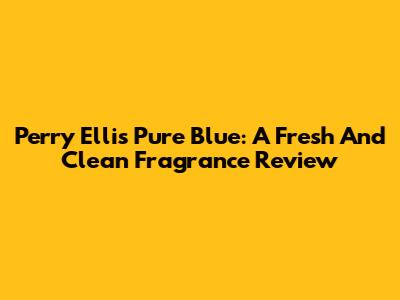 Perry Ellis Pure Blue: A Fresh And Clean Fragrance Review