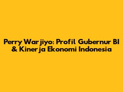 Perry Warjiyo: Profil Gubernur BI & Kinerja Ekonomi Indonesia