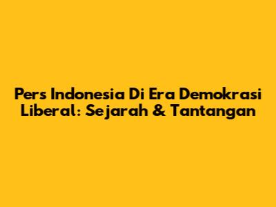 Pers Indonesia Di Era Demokrasi Liberal: Sejarah & Tantangan