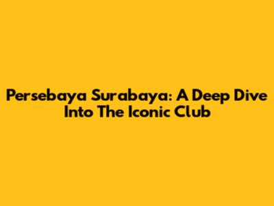 Persebaya Surabaya: A Deep Dive Into The Iconic Club