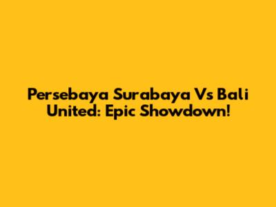 Persebaya Surabaya Vs Bali United: Epic Showdown!