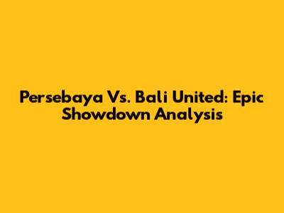 Persebaya Vs. Bali United: Epic Showdown Analysis
