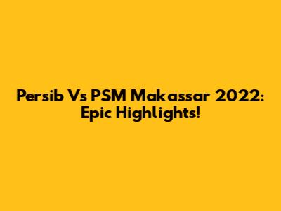 Persib Vs PSM Makassar 2022: Epic Highlights!