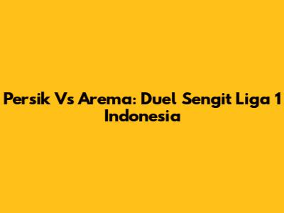 Persik Vs Arema: Duel Sengit Liga 1 Indonesia