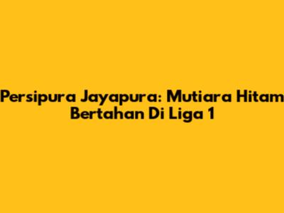Persipura Jayapura: Mutiara Hitam Bertahan Di Liga 1