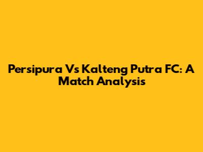 Persipura Vs Kalteng Putra FC: A Match Analysis