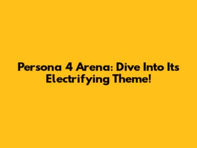 Persona 4 Arena: Dive Into Its Electrifying Theme!