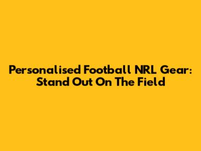 Personalised Football NRL Gear: Stand Out On The Field