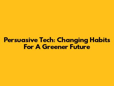 Persuasive Tech: Changing Habits For A Greener Future