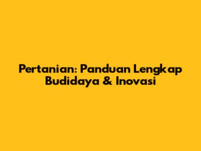 Pertanian: Panduan Lengkap Budidaya & Inovasi