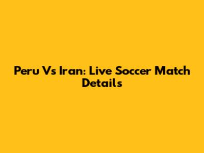Peru Vs Iran: Live Soccer Match Details