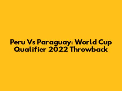 Peru Vs Paraguay: World Cup Qualifier 2022 Throwback