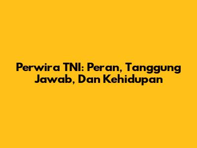 Perwira TNI: Peran, Tanggung Jawab, Dan Kehidupan