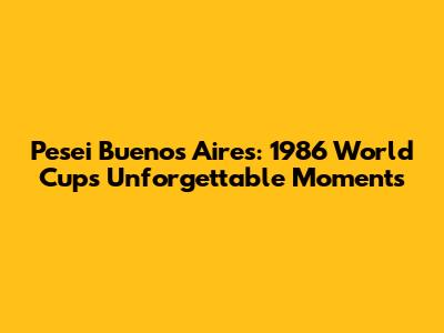 Pesei Buenos Aires: 1986 World Cup's Unforgettable Moments