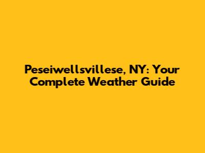 Peseiwellsvillese, NY: Your Complete Weather Guide