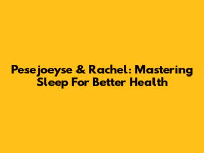 Pesejoeyse & Rachel: Mastering Sleep For Better Health