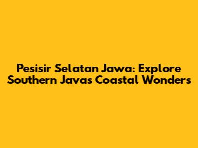Pesisir Selatan Jawa: Explore Southern Java's Coastal Wonders