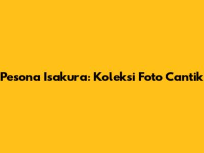 Pesona Isakura: Koleksi Foto Cantik