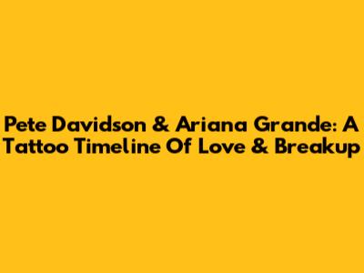Pete Davidson & Ariana Grande: A Tattoo Timeline Of Love & Breakup