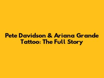 Pete Davidson & Ariana Grande Tattoo: The Full Story