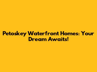 Petoskey Waterfront Homes: Your Dream Awaits!