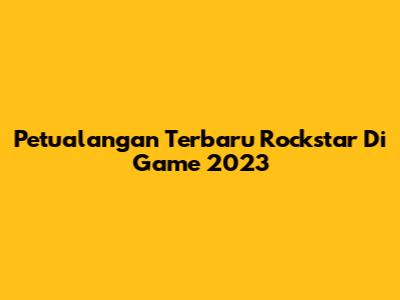 Petualangan Terbaru Rockstar Di Game 2023