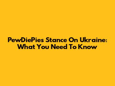 PewDiePie's Stance On Ukraine: What You Need To Know
