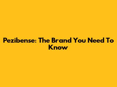 Pezibense: The Brand You Need To Know