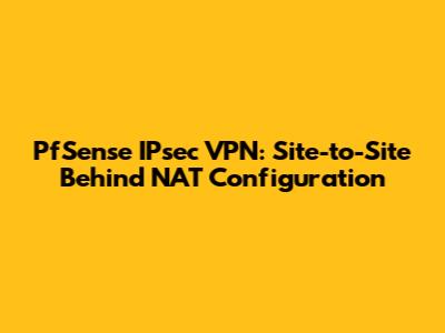 PfSense IPsec VPN: Site-to-Site Behind NAT Configuration