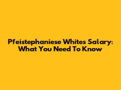 Pfeistephaniese White's Salary: What You Need To Know