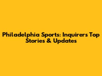 Philadelphia Sports: Inquirer's Top Stories & Updates