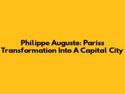 Philippe Auguste: Paris's Transformation Into A Capital City