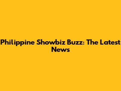 Philippine Showbiz Buzz: The Latest News