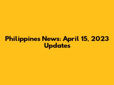 Philippines News: April 15, 2023 Updates