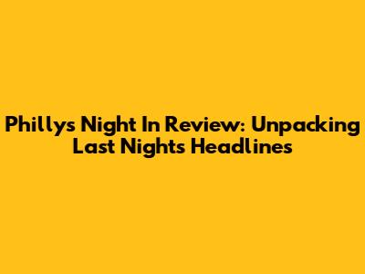 Philly's Night In Review: Unpacking Last Night's Headlines