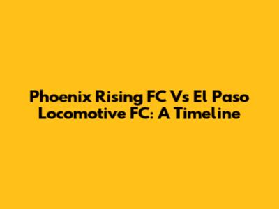 Phoenix Rising FC Vs El Paso Locomotive FC: A Timeline