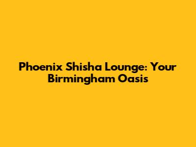 Phoenix Shisha Lounge: Your Birmingham Oasis