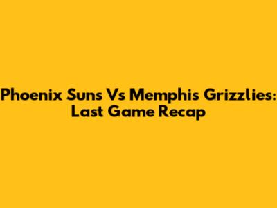Phoenix Suns Vs Memphis Grizzlies: Last Game Recap