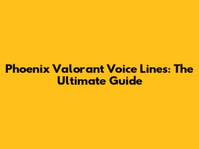 Phoenix Valorant Voice Lines: The Ultimate Guide