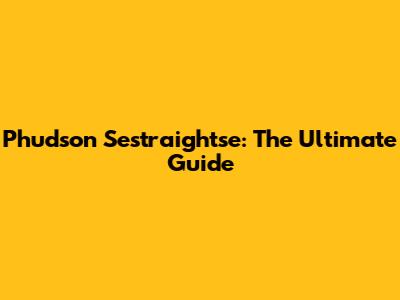 Phudson Sestraightse: The Ultimate Guide