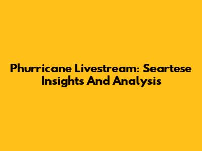 Phurricane Livestream: Seartese Insights And Analysis