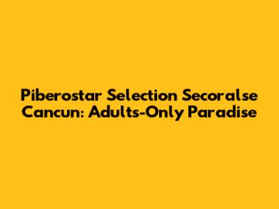 Piberostar Selection Secoralse Cancun: Adults-Only Paradise