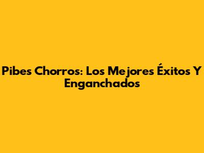 Pibes Chorros: Los Mejores Éxitos Y Enganchados