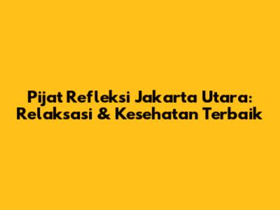 Pijat Refleksi Jakarta Utara: Relaksasi & Kesehatan Terbaik