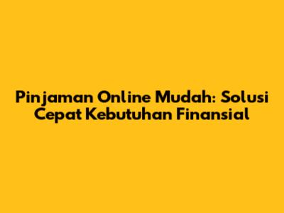 Pinjaman Online Mudah: Solusi Cepat Kebutuhan Finansial